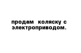 продам  коляску с электроприводом.